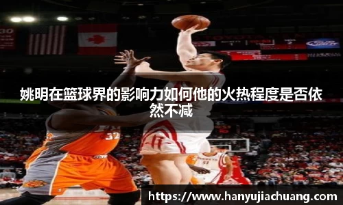 姚明在篮球界的影响力如何他的火热程度是否依然不减