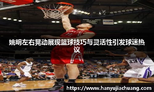姚明左右晃动展现篮球技巧与灵活性引发球迷热议