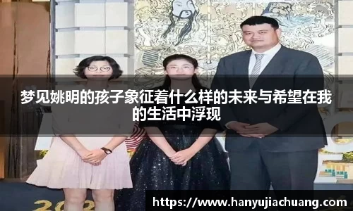梦见姚明的孩子象征着什么样的未来与希望在我的生活中浮现