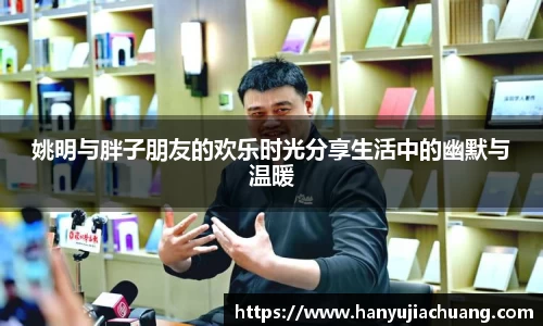 姚明与胖子朋友的欢乐时光分享生活中的幽默与温暖