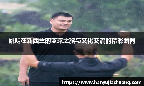 姚明在新西兰的篮球之旅与文化交流的精彩瞬间