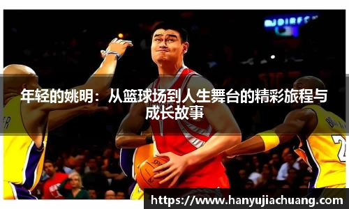 年轻的姚明：从篮球场到人生舞台的精彩旅程与成长故事