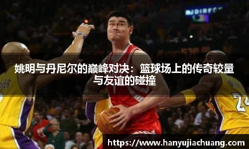 姚明与丹尼尔的巅峰对决：篮球场上的传奇较量与友谊的碰撞