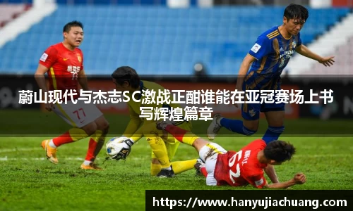 蔚山现代与杰志SC激战正酣谁能在亚冠赛场上书写辉煌篇章