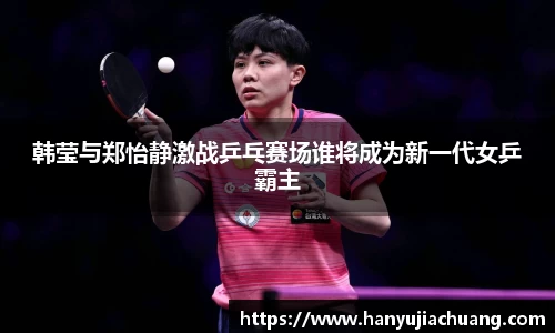 韩莹与郑怡静激战乒乓赛场谁将成为新一代女乒霸主