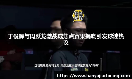 丁俊晖与周跃龙激战成焦点赛果揭晓引发球迷热议