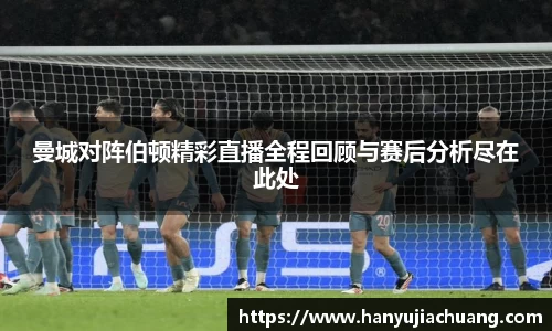 曼城对阵伯顿精彩直播全程回顾与赛后分析尽在此处