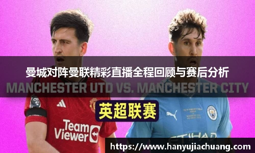 曼城对阵曼联精彩直播全程回顾与赛后分析