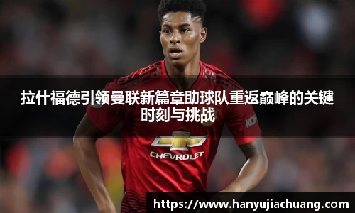 拉什福德引领曼联新篇章助球队重返巅峰的关键时刻与挑战