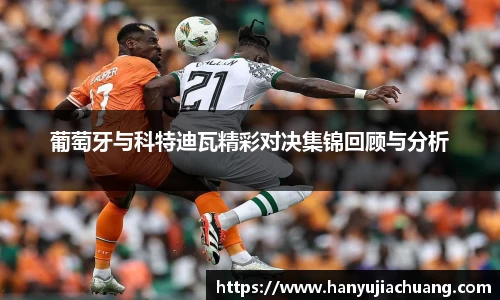 葡萄牙与科特迪瓦精彩对决集锦回顾与分析