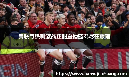 曼联与热刺激战正酣直播盛况尽在眼前