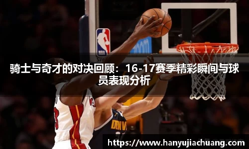 骑士与奇才的对决回顾：16-17赛季精彩瞬间与球员表现分析